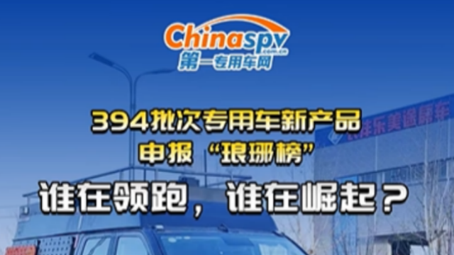 394批次专用车新产品申报 “琅琊榜”：谁在领跑，谁在崛起？