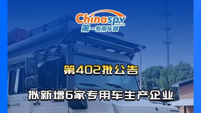 工信部第402批机动车新产品审批公告，拟新增6家专用车生产企业。