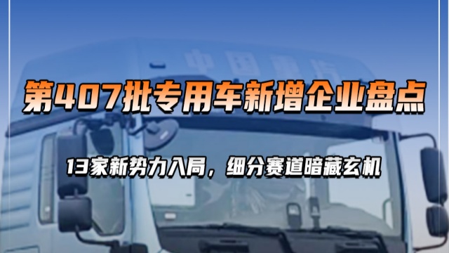 工信部第407批专用车新增企业盘点，13家新势力入局，细分赛道暗藏玄机