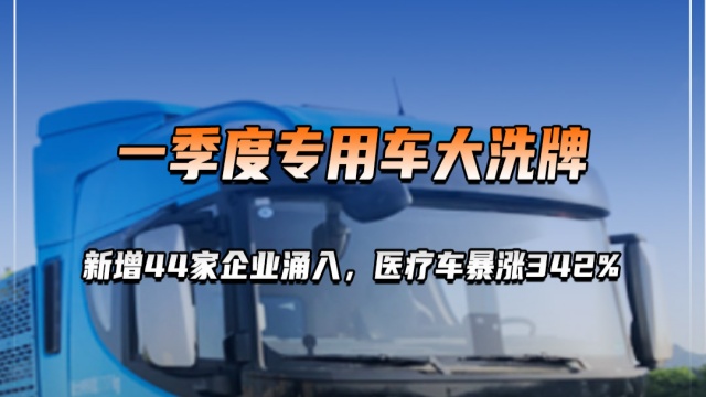 一季度专用车大洗牌，新增44家企业涌入，医疗车暴涨342%