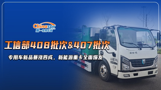 工信部408批次vs407批次 专用车新品暴涨四成，新能源重卡爆发